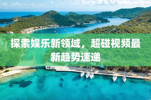 探索娱乐新领域，超碰视频最新趋势速递