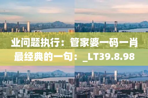 业问题执行：管家婆一码一肖最经典的一句：_LT39.8.98