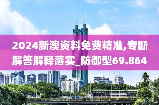 2024新澳资料免费精准,专断解答解释落实_防御型69.864