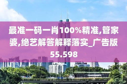 最准一码一肖100%精准,管家婆,绝艺解答解释落实_广告版55.598