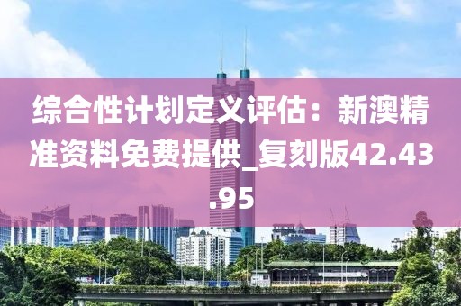 综合性计划定义评估：新澳精准资料免费提供_复刻版42.43.95