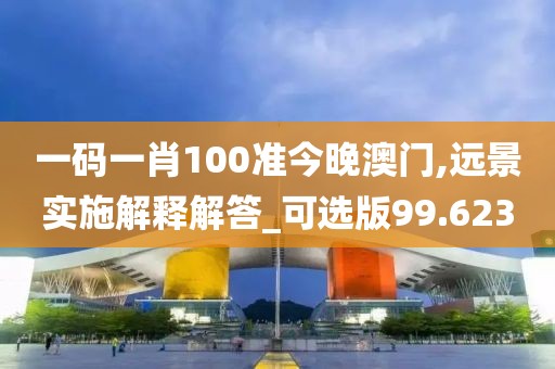 一码一肖100准今晚澳门,远景实施解释解答_可选版99.623