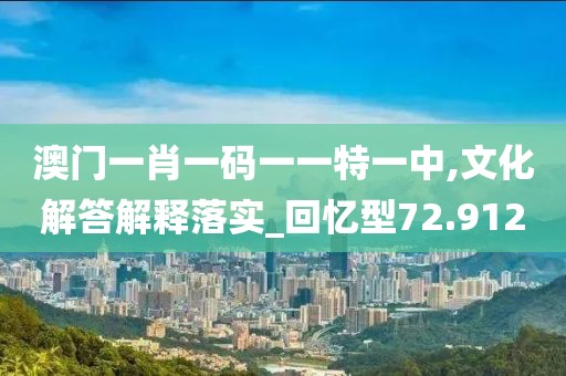 澳门一肖一码一一特一中,文化解答解释落实_回忆型72.912