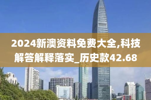2024新澳资料免费大全,科技解答解释落实_历史款42.68
