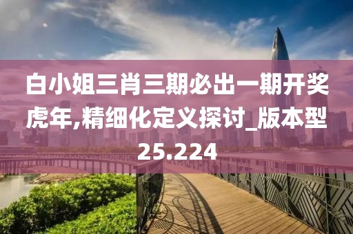 白小姐三肖三期必出一期开奖虎年,精细化定义探讨_版本型25.224