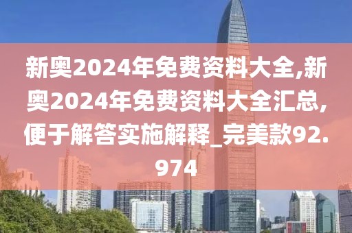 新奥2024年免费资料大全,新奥2024年免费资料大全汇总,便于解答实施解释_完美款92.974