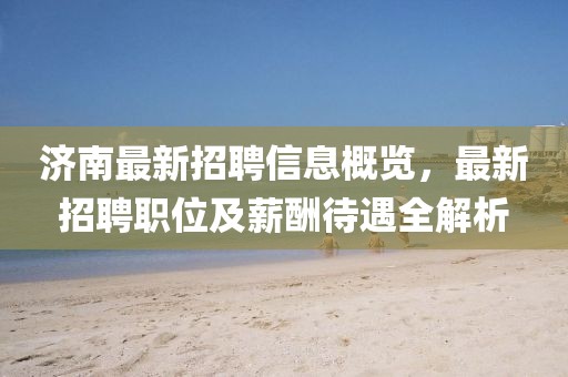 济南最新招聘信息概览，最新招聘职位及薪酬待遇全解析