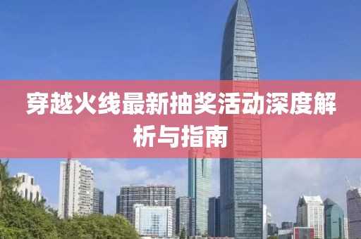 穿越火线最新抽奖活动深度解析与指南