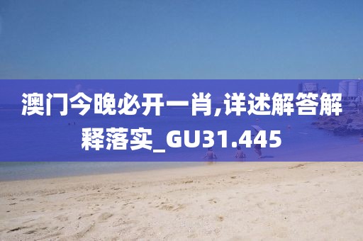 澳门今晚必开一肖,详述解答解释落实_GU31.445