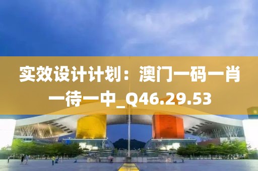 实效设计计划：澳门一码一肖一待一中_Q46.29.53