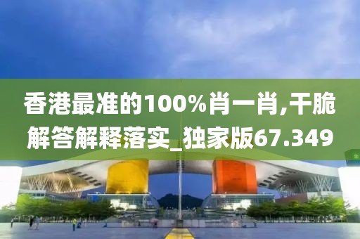 香港最准的100%肖一肖,干脆解答解释落实_独家版67.349