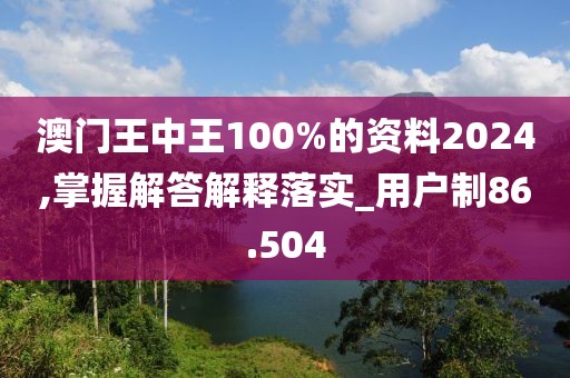 澳门王中王100%的资料2024,掌握解答解释落实_用户制86.504