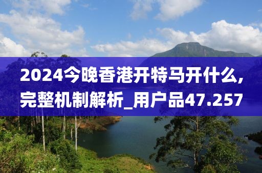 2024今晚香港开特马开什么,完整机制解析_用户品47.257