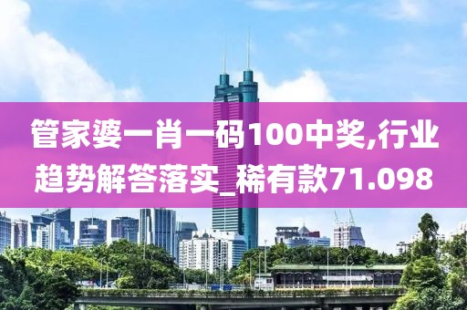 管家婆一肖一码100中奖,行业趋势解答落实_稀有款71.098
