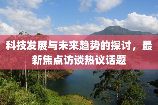 科技发展与未来趋势的探讨，最新焦点访谈热议话题