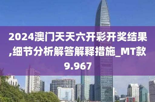 2024澳门天天六开彩开奖结果,细节分析解答解释措施_MT款9.967