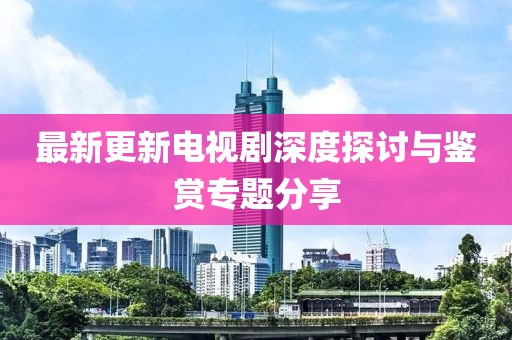 最新更新电视剧深度探讨与鉴赏专题分享