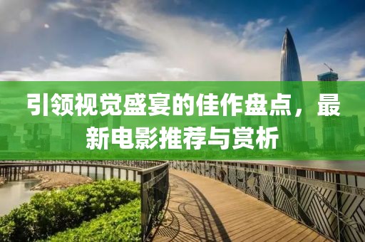 引领视觉盛宴的佳作盘点，最新电影推荐与赏析
