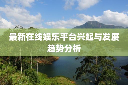 最新在线娱乐平台兴起与发展趋势分析