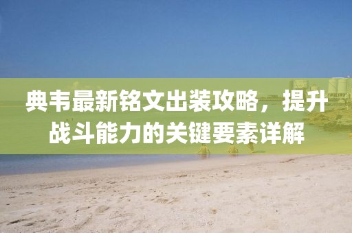 典韦最新铭文出装攻略，提升战斗能力的关键要素详解