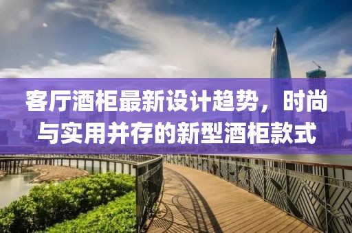 客厅酒柜最新设计趋势，时尚与实用并存的新型酒柜款式