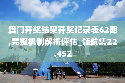 澳门开奖结果开奖记录表62期,完整机制解析评估_领航集22.452