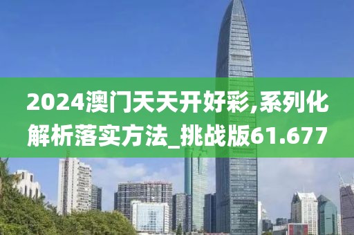 2024澳门天天开好彩,系列化解析落实方法_挑战版61.677