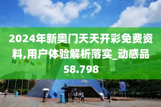 2024年新奥门天天开彩免费资料,用户体验解析落实_动感品58.798