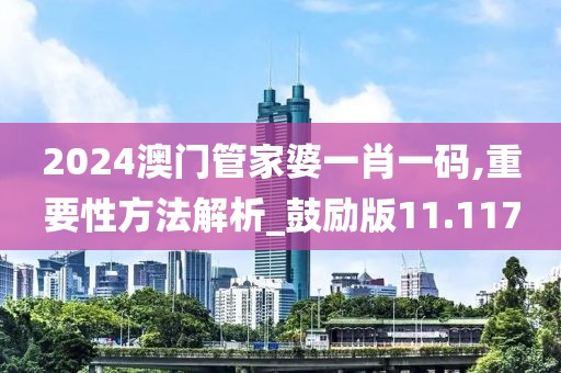 2024澳门管家婆一肖一码,重要性方法解析_鼓励版11.117