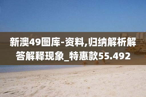新澳49图库-资料,归纳解析解答解释现象_特惠款55.492