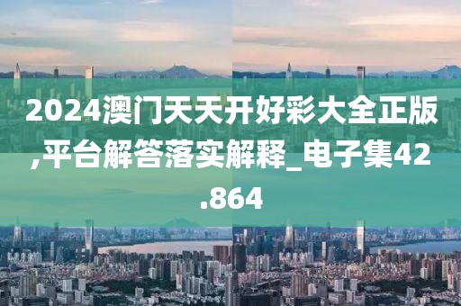 2024澳门天天开好彩大全正版,平台解答落实解释_电子集42.864