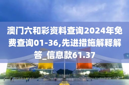 澳门六和彩资料查询2024年免费查询01-36,先进措施解释解答_信息款61.37