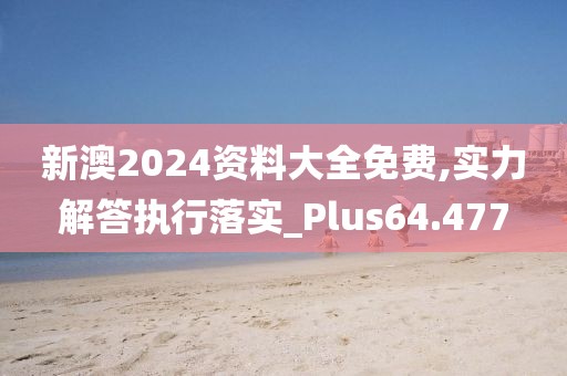 新澳2024资料大全免费,实力解答执行落实_Plus64.477