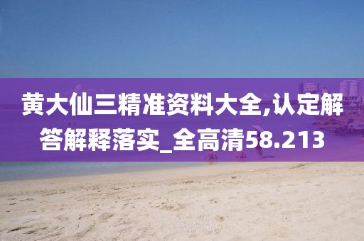 黄大仙三精准资料大全,认定解答解释落实_全高清58.213