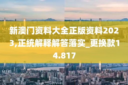 新澳门资料大全正版资料2023,正统解释解答落实_更换款14.817