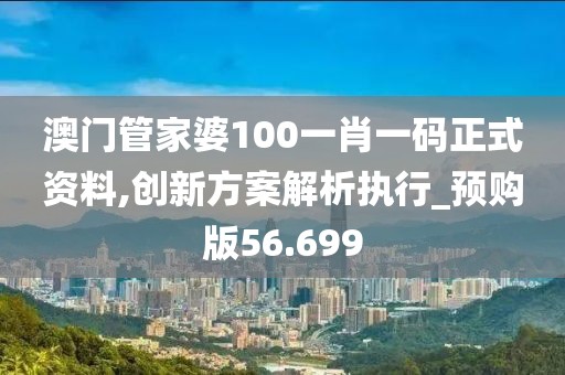 澳门管家婆100一肖一码正式资料,创新方案解析执行_预购版56.699