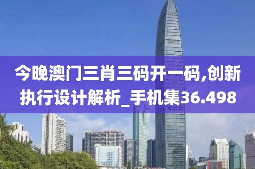 今晚澳门三肖三码开一码,创新执行设计解析_手机集36.498