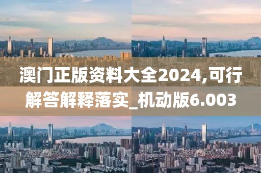澳门正版资料大全2024,可行解答解释落实_机动版6.003