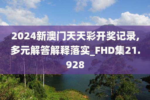 2024新澳门天天彩开奖记录,多元解答解释落实_FHD集21.928