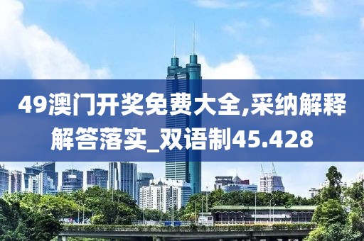 49澳门开奖免费大全,采纳解释解答落实_双语制45.428