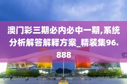 澳门彩三期必内必中一期,系统分析解答解释方案_精装集96.888