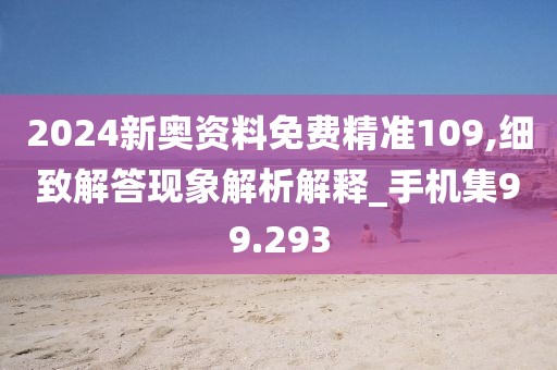 2024新奥资料免费精准109,细致解答现象解析解释_手机集99.293