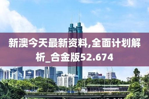 新澳今天最新资料,全面计划解析_合金版52.674