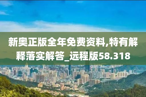 新奥正版全年免费资料,特有解释落实解答_远程版58.318