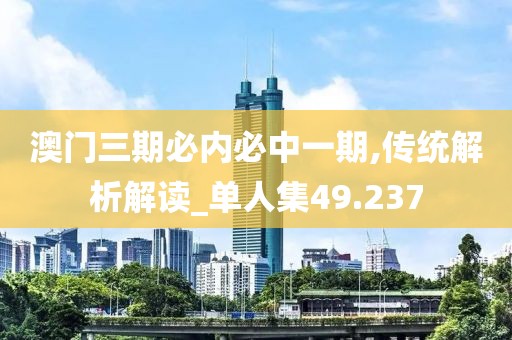 澳门三期必内必中一期,传统解析解读_单人集49.237