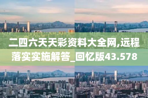 二四六天天彩资料大全网,远程落实实施解答_回忆版43.578