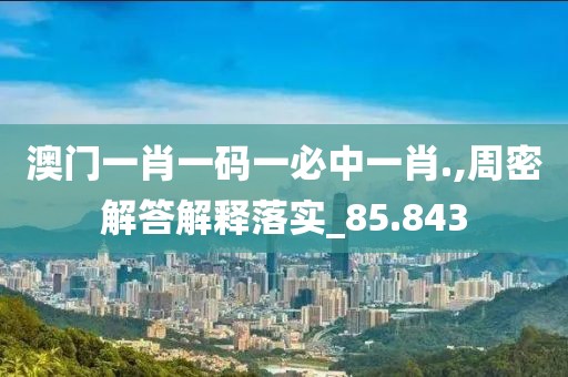 澳门一肖一码一必中一肖.,周密解答解释落实_85.843
