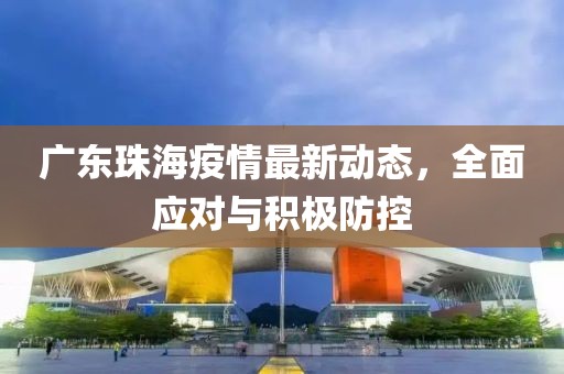 广东珠海疫情最新动态，全面应对与积极防控