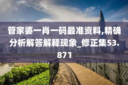 管家婆一肖一码最准资料,精确分析解答解释现象_修正集53.871