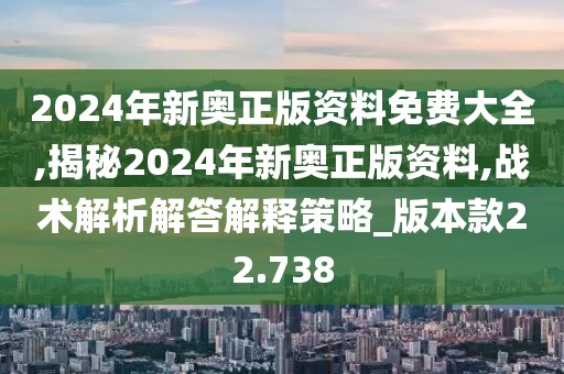 2024年新奥正版资料免费大全,揭秘2024年新奥正版资料,战术解析解答解释策略_版本款22.738